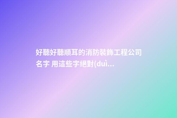 好聽好聽順耳的消防裝飾工程公司名字 用這些字絕對(duì)好看